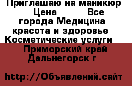 Приглашаю на маникюр  › Цена ­ 500 - Все города Медицина, красота и здоровье » Косметические услуги   . Приморский край,Дальнегорск г.